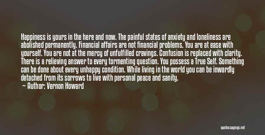 Vernon Howard Quotes: Happiness Is Yours In The Here And Now. The Painful States Of Anxiety And Loneliness Are Abolished Permanently. Financial Affairs