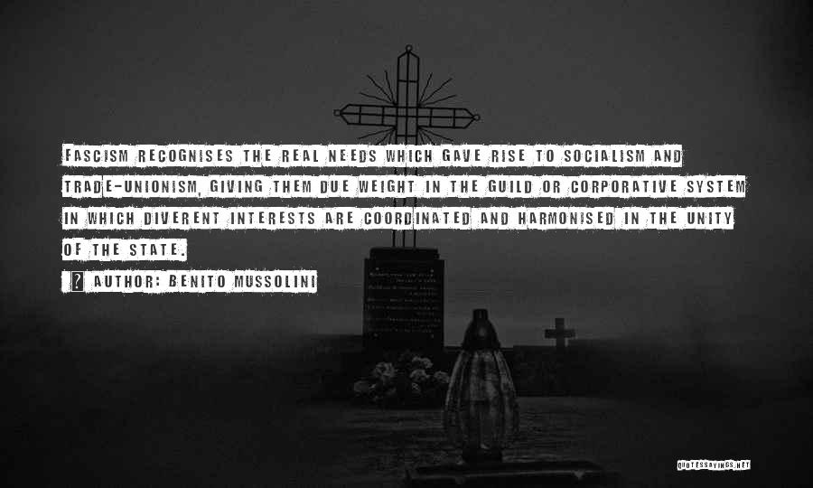 Benito Mussolini Quotes: Fascism Recognises The Real Needs Which Gave Rise To Socialism And Trade-unionism, Giving Them Due Weight In The Guild Or