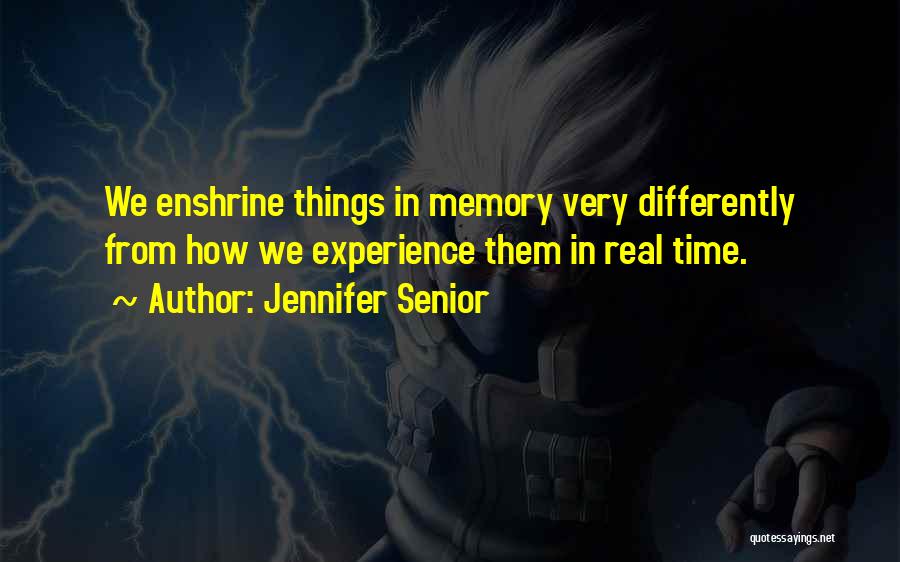 Jennifer Senior Quotes: We Enshrine Things In Memory Very Differently From How We Experience Them In Real Time.