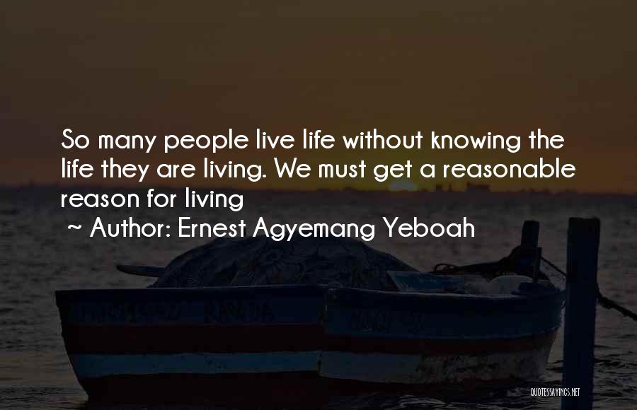Ernest Agyemang Yeboah Quotes: So Many People Live Life Without Knowing The Life They Are Living. We Must Get A Reasonable Reason For Living