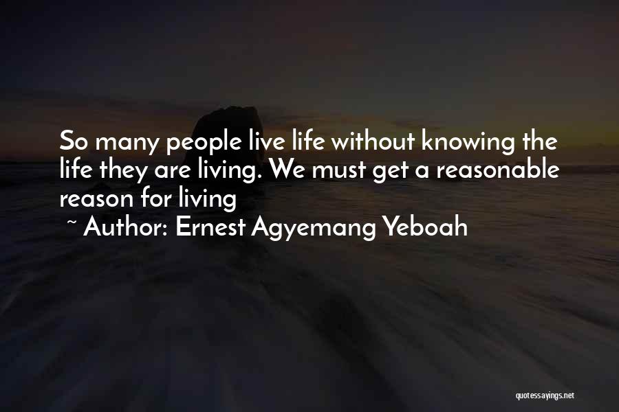 Ernest Agyemang Yeboah Quotes: So Many People Live Life Without Knowing The Life They Are Living. We Must Get A Reasonable Reason For Living