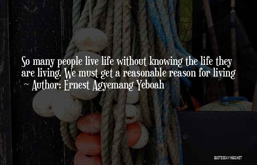 Ernest Agyemang Yeboah Quotes: So Many People Live Life Without Knowing The Life They Are Living. We Must Get A Reasonable Reason For Living