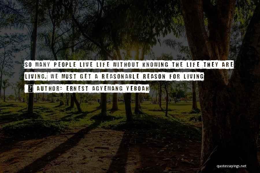 Ernest Agyemang Yeboah Quotes: So Many People Live Life Without Knowing The Life They Are Living. We Must Get A Reasonable Reason For Living