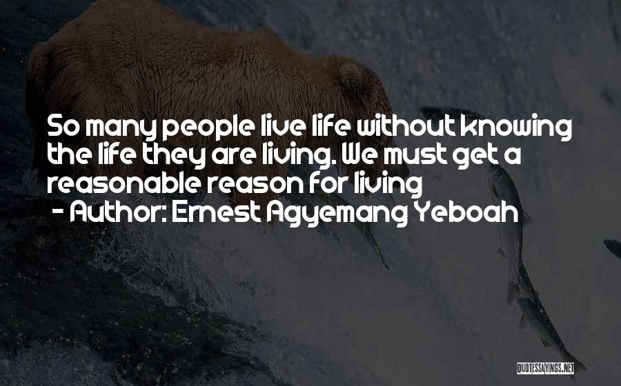 Ernest Agyemang Yeboah Quotes: So Many People Live Life Without Knowing The Life They Are Living. We Must Get A Reasonable Reason For Living