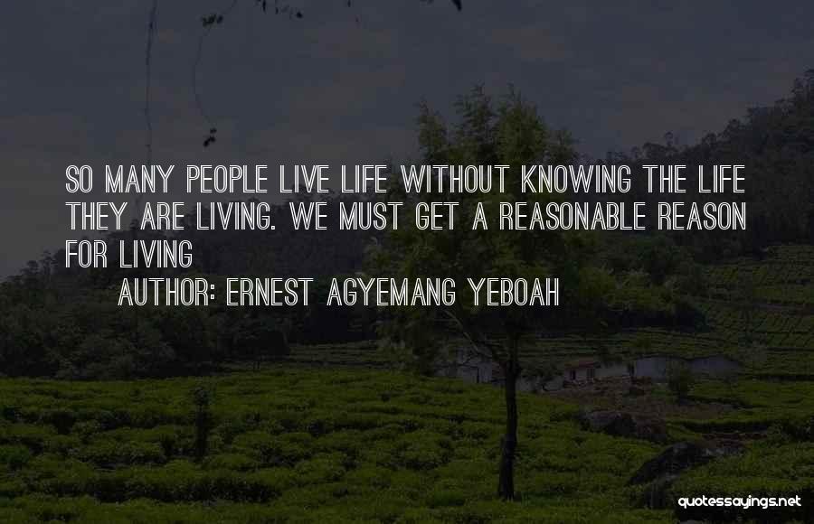 Ernest Agyemang Yeboah Quotes: So Many People Live Life Without Knowing The Life They Are Living. We Must Get A Reasonable Reason For Living