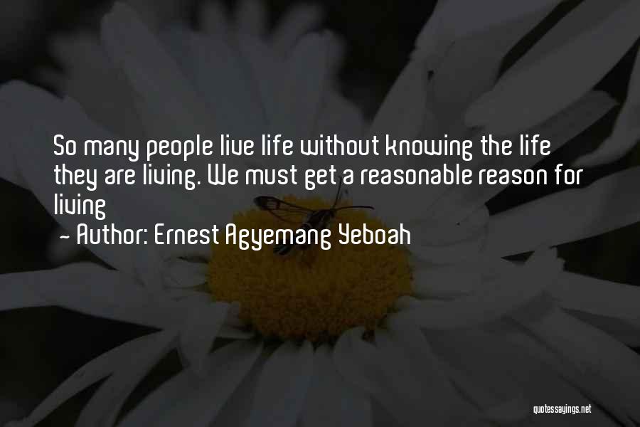 Ernest Agyemang Yeboah Quotes: So Many People Live Life Without Knowing The Life They Are Living. We Must Get A Reasonable Reason For Living