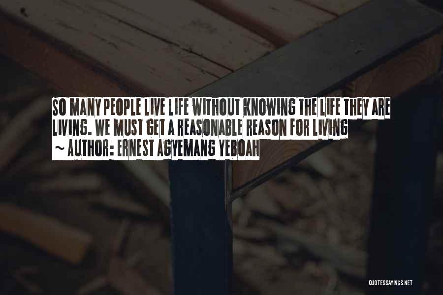 Ernest Agyemang Yeboah Quotes: So Many People Live Life Without Knowing The Life They Are Living. We Must Get A Reasonable Reason For Living