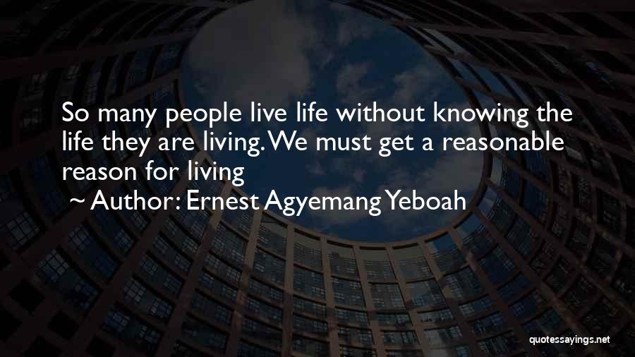 Ernest Agyemang Yeboah Quotes: So Many People Live Life Without Knowing The Life They Are Living. We Must Get A Reasonable Reason For Living