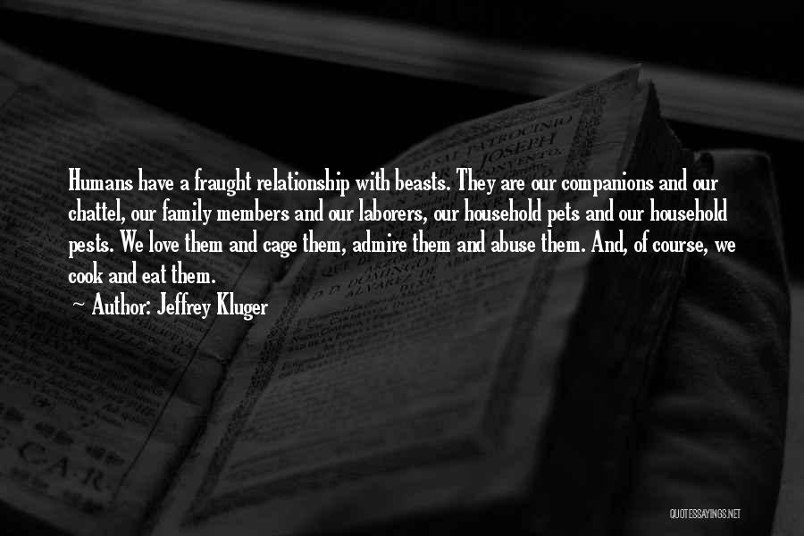 Jeffrey Kluger Quotes: Humans Have A Fraught Relationship With Beasts. They Are Our Companions And Our Chattel, Our Family Members And Our Laborers,