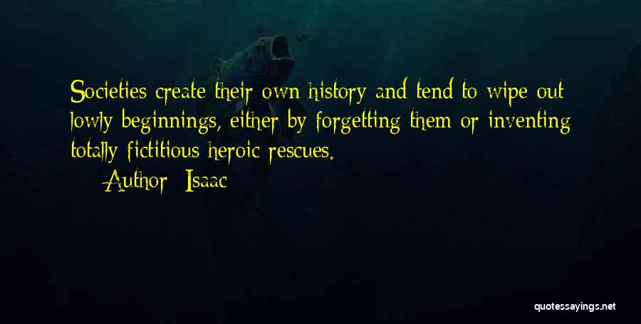 Isaac Quotes: Societies Create Their Own History And Tend To Wipe Out Lowly Beginnings, Either By Forgetting Them Or Inventing Totally Fictitious