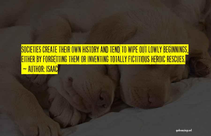 Isaac Quotes: Societies Create Their Own History And Tend To Wipe Out Lowly Beginnings, Either By Forgetting Them Or Inventing Totally Fictitious