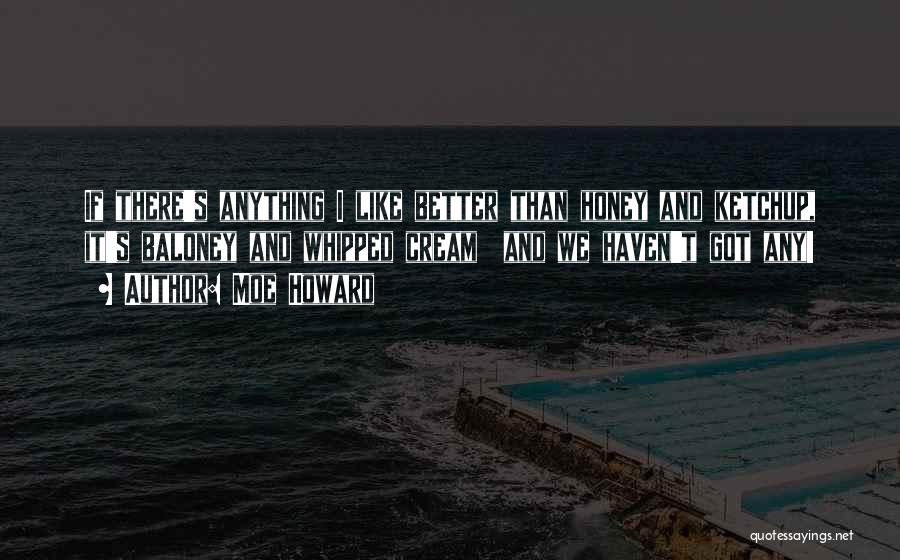 Moe Howard Quotes: If There's Anything I Like Better Than Honey And Ketchup, It's Baloney And Whipped Cream And We Haven't Got Any!