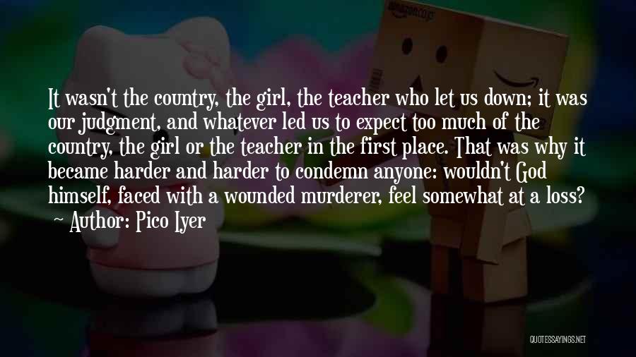 Pico Iyer Quotes: It Wasn't The Country, The Girl, The Teacher Who Let Us Down; It Was Our Judgment, And Whatever Led Us