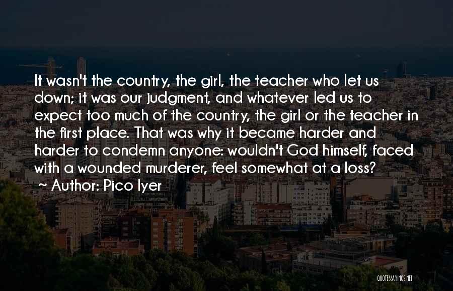 Pico Iyer Quotes: It Wasn't The Country, The Girl, The Teacher Who Let Us Down; It Was Our Judgment, And Whatever Led Us