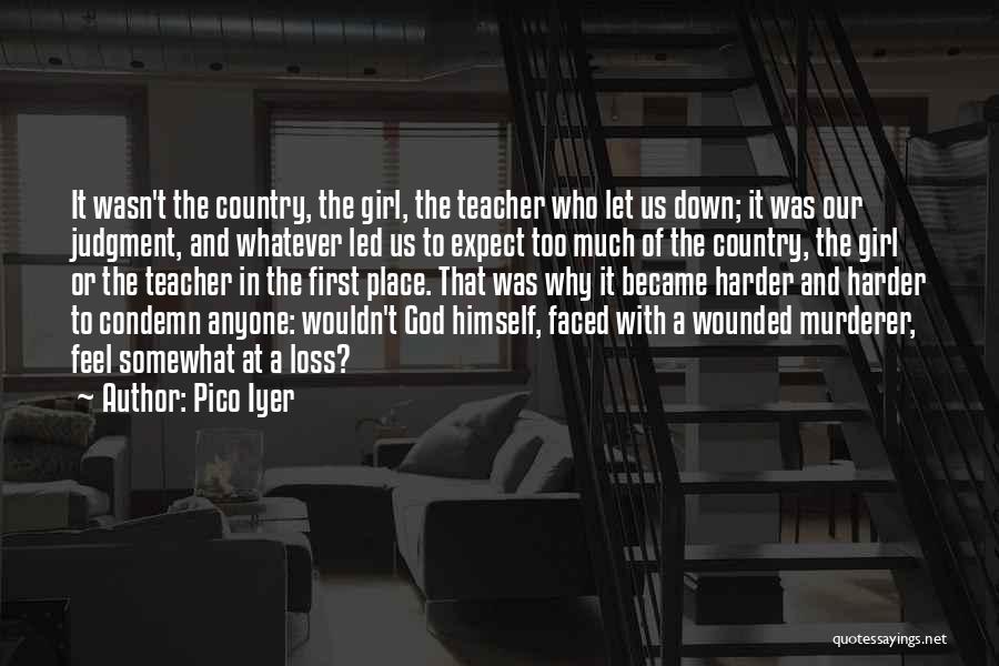 Pico Iyer Quotes: It Wasn't The Country, The Girl, The Teacher Who Let Us Down; It Was Our Judgment, And Whatever Led Us