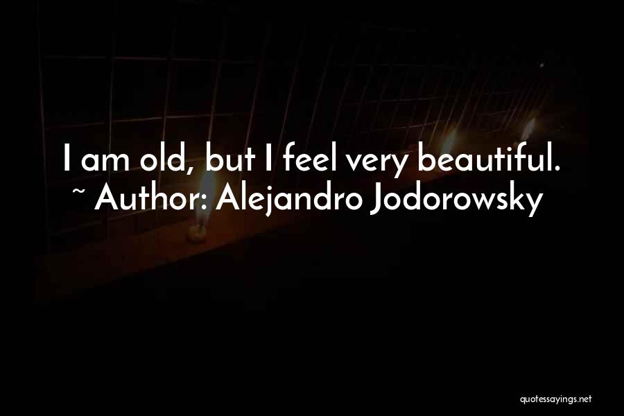 Alejandro Jodorowsky Quotes: I Am Old, But I Feel Very Beautiful.