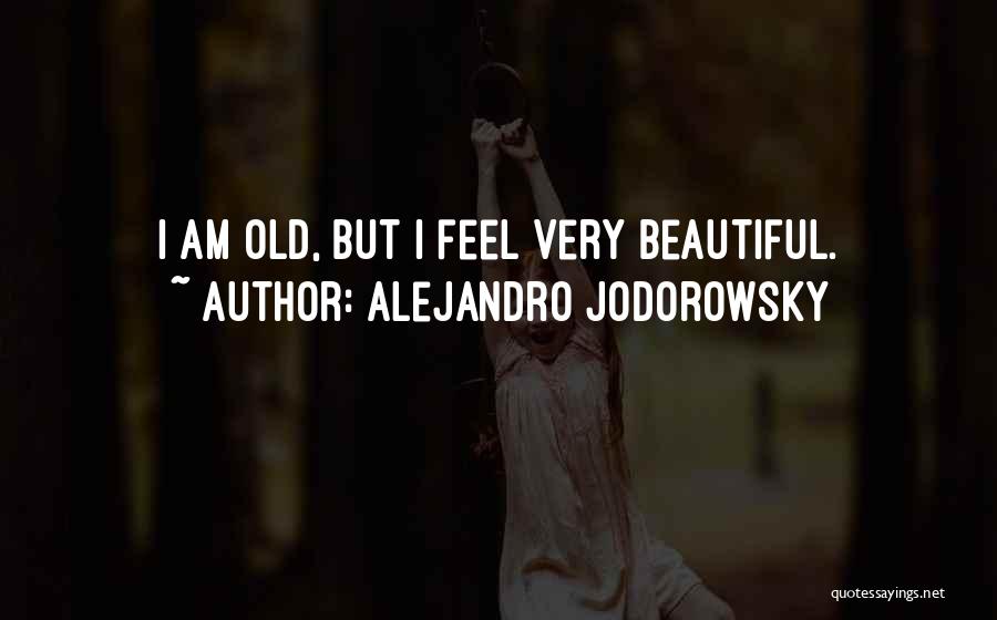 Alejandro Jodorowsky Quotes: I Am Old, But I Feel Very Beautiful.