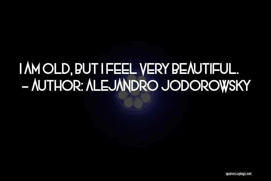 Alejandro Jodorowsky Quotes: I Am Old, But I Feel Very Beautiful.