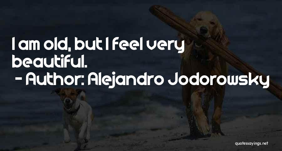 Alejandro Jodorowsky Quotes: I Am Old, But I Feel Very Beautiful.