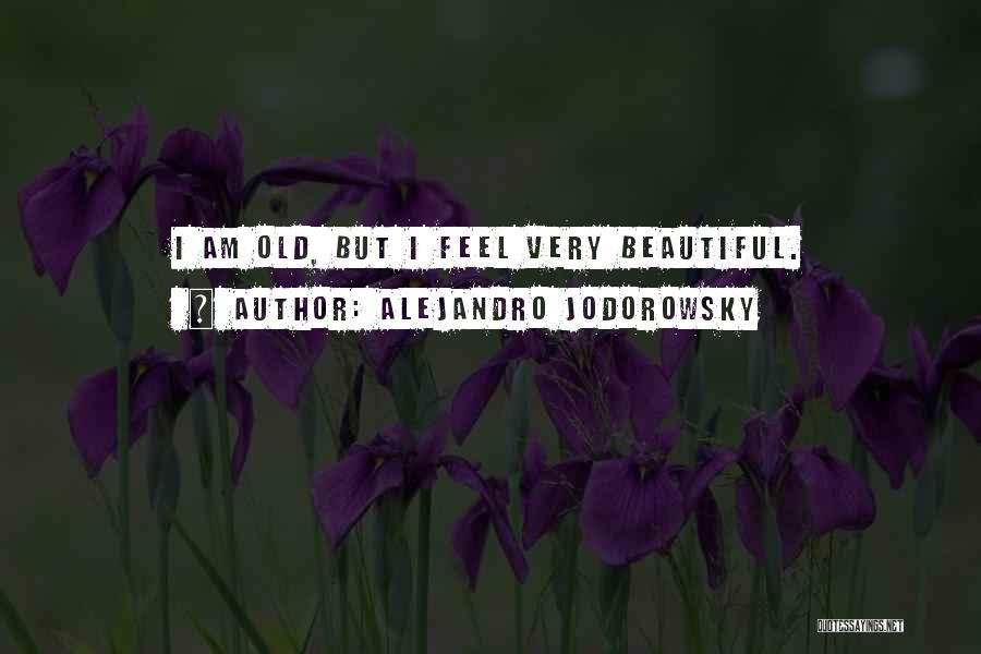 Alejandro Jodorowsky Quotes: I Am Old, But I Feel Very Beautiful.