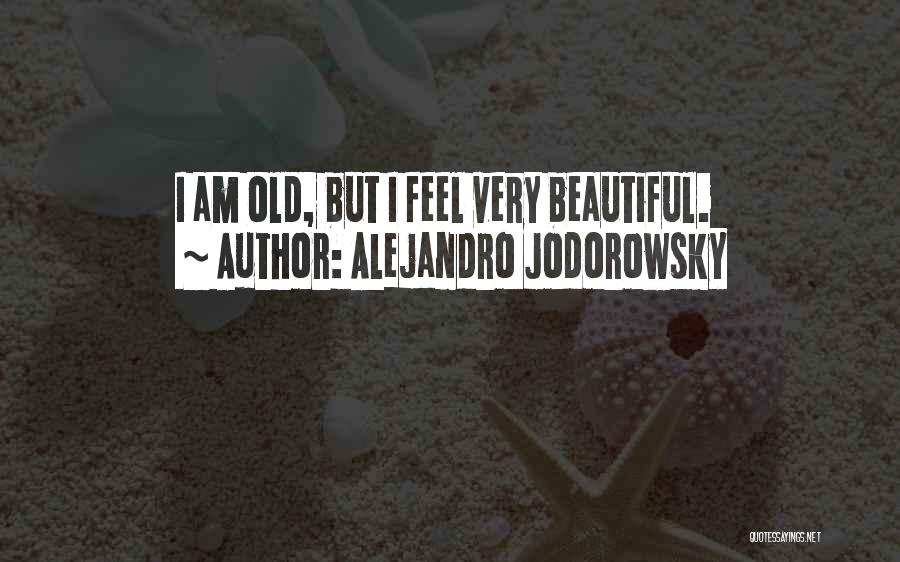 Alejandro Jodorowsky Quotes: I Am Old, But I Feel Very Beautiful.