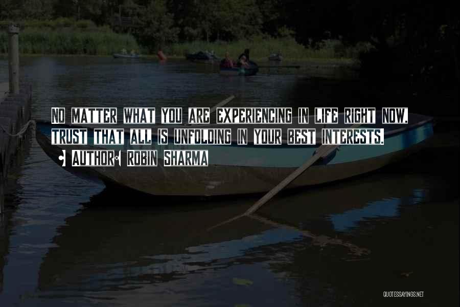 Robin Sharma Quotes: No Matter What You Are Experiencing In Life Right Now, Trust That All Is Unfolding In Your Best Interests.