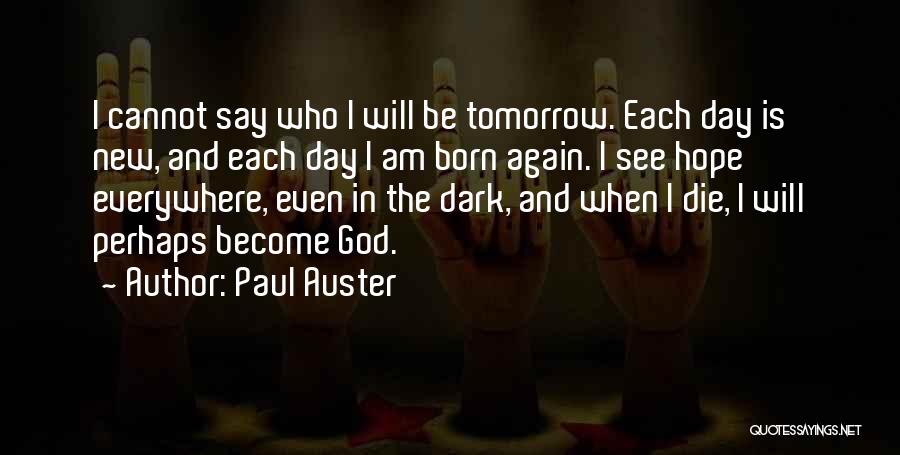 Paul Auster Quotes: I Cannot Say Who I Will Be Tomorrow. Each Day Is New, And Each Day I Am Born Again. I