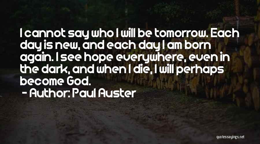 Paul Auster Quotes: I Cannot Say Who I Will Be Tomorrow. Each Day Is New, And Each Day I Am Born Again. I