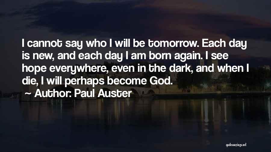 Paul Auster Quotes: I Cannot Say Who I Will Be Tomorrow. Each Day Is New, And Each Day I Am Born Again. I