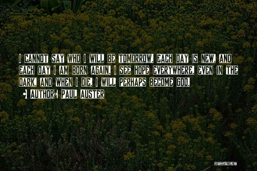 Paul Auster Quotes: I Cannot Say Who I Will Be Tomorrow. Each Day Is New, And Each Day I Am Born Again. I