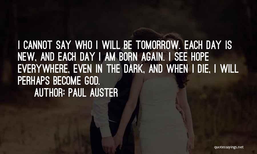 Paul Auster Quotes: I Cannot Say Who I Will Be Tomorrow. Each Day Is New, And Each Day I Am Born Again. I