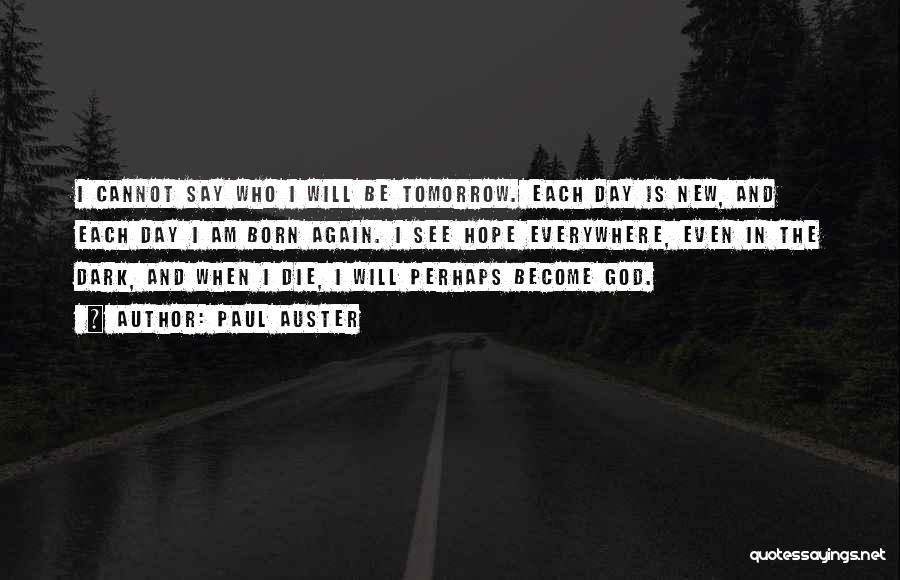 Paul Auster Quotes: I Cannot Say Who I Will Be Tomorrow. Each Day Is New, And Each Day I Am Born Again. I