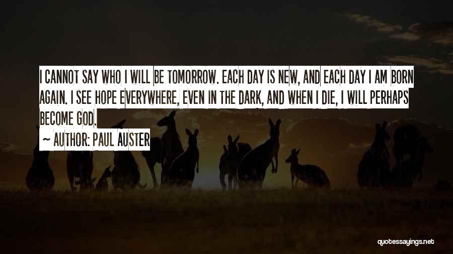 Paul Auster Quotes: I Cannot Say Who I Will Be Tomorrow. Each Day Is New, And Each Day I Am Born Again. I