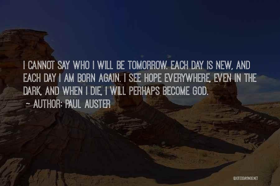 Paul Auster Quotes: I Cannot Say Who I Will Be Tomorrow. Each Day Is New, And Each Day I Am Born Again. I