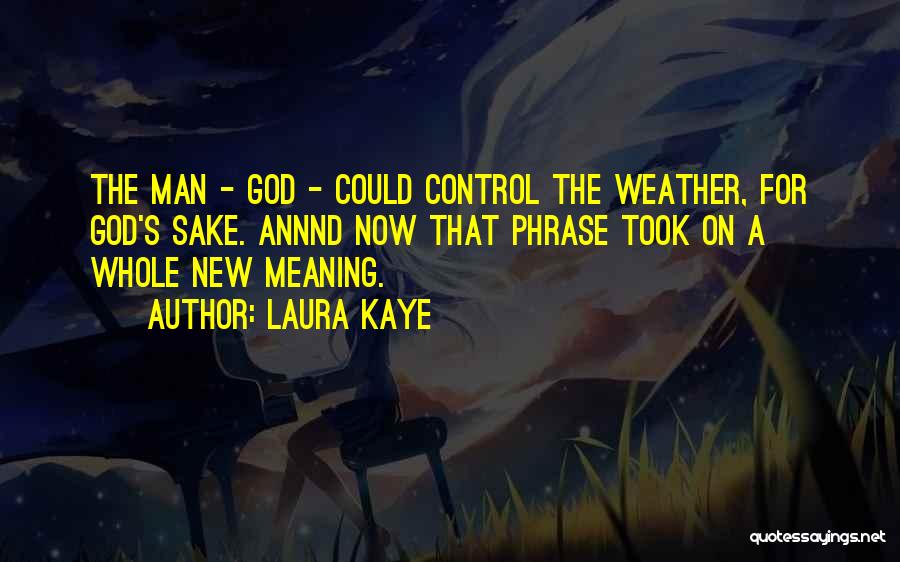 Laura Kaye Quotes: The Man - God - Could Control The Weather, For God's Sake. Annnd Now That Phrase Took On A Whole