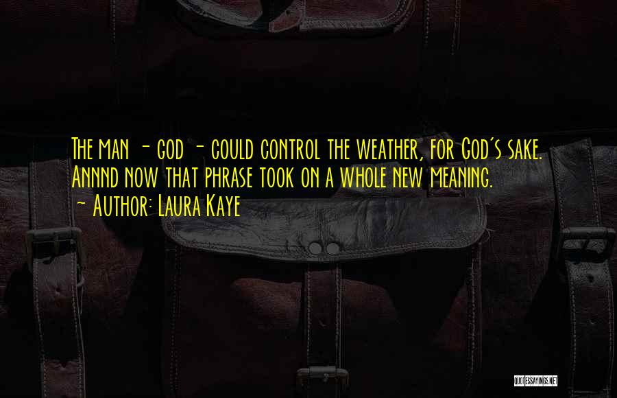 Laura Kaye Quotes: The Man - God - Could Control The Weather, For God's Sake. Annnd Now That Phrase Took On A Whole