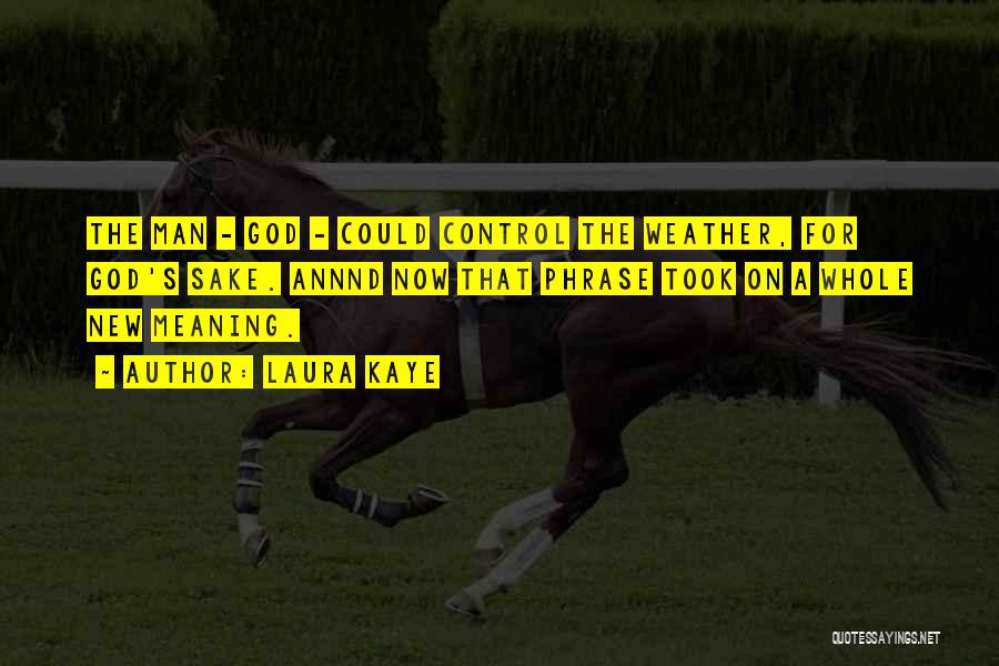 Laura Kaye Quotes: The Man - God - Could Control The Weather, For God's Sake. Annnd Now That Phrase Took On A Whole