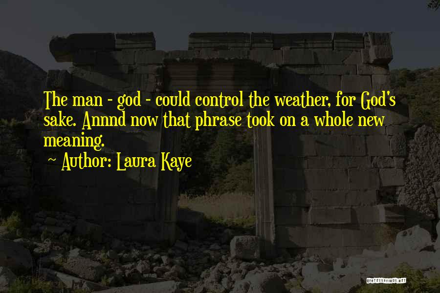 Laura Kaye Quotes: The Man - God - Could Control The Weather, For God's Sake. Annnd Now That Phrase Took On A Whole