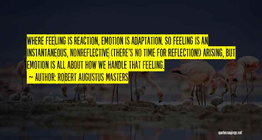 Robert Augustus Masters Quotes: Where Feeling Is Reaction, Emotion Is Adaptation. So Feeling Is An Instantaneous, Nonreflective (there's No Time For Reflection!) Arising, But