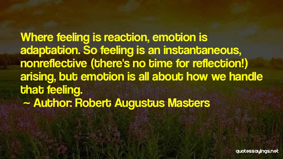 Robert Augustus Masters Quotes: Where Feeling Is Reaction, Emotion Is Adaptation. So Feeling Is An Instantaneous, Nonreflective (there's No Time For Reflection!) Arising, But