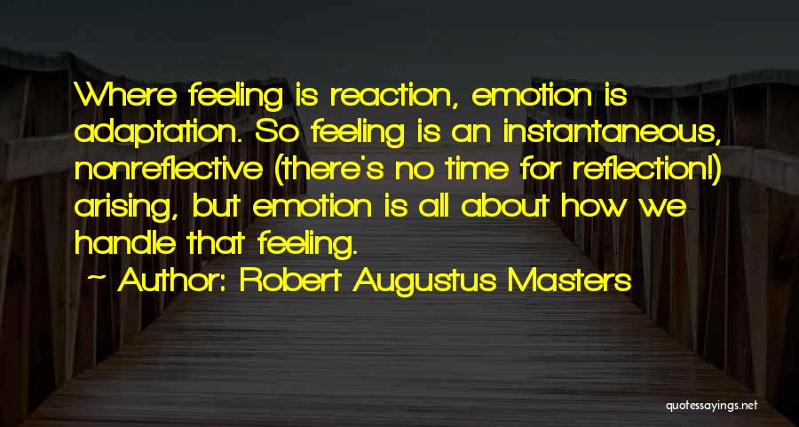 Robert Augustus Masters Quotes: Where Feeling Is Reaction, Emotion Is Adaptation. So Feeling Is An Instantaneous, Nonreflective (there's No Time For Reflection!) Arising, But