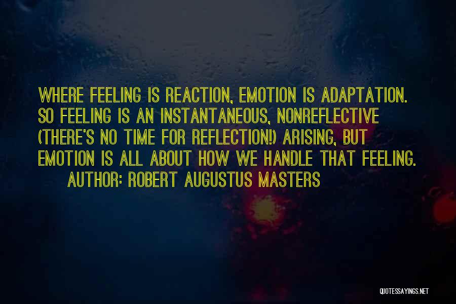 Robert Augustus Masters Quotes: Where Feeling Is Reaction, Emotion Is Adaptation. So Feeling Is An Instantaneous, Nonreflective (there's No Time For Reflection!) Arising, But