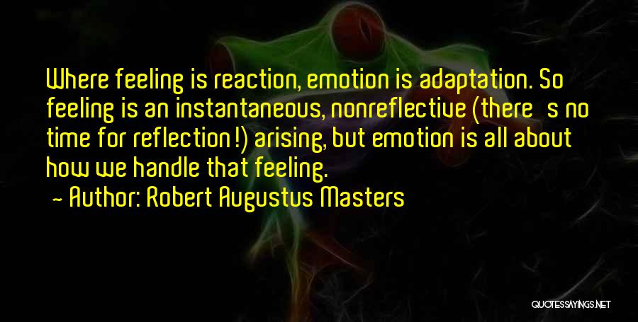 Robert Augustus Masters Quotes: Where Feeling Is Reaction, Emotion Is Adaptation. So Feeling Is An Instantaneous, Nonreflective (there's No Time For Reflection!) Arising, But