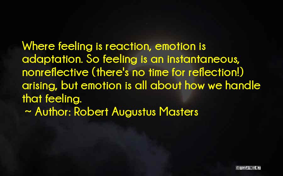 Robert Augustus Masters Quotes: Where Feeling Is Reaction, Emotion Is Adaptation. So Feeling Is An Instantaneous, Nonreflective (there's No Time For Reflection!) Arising, But