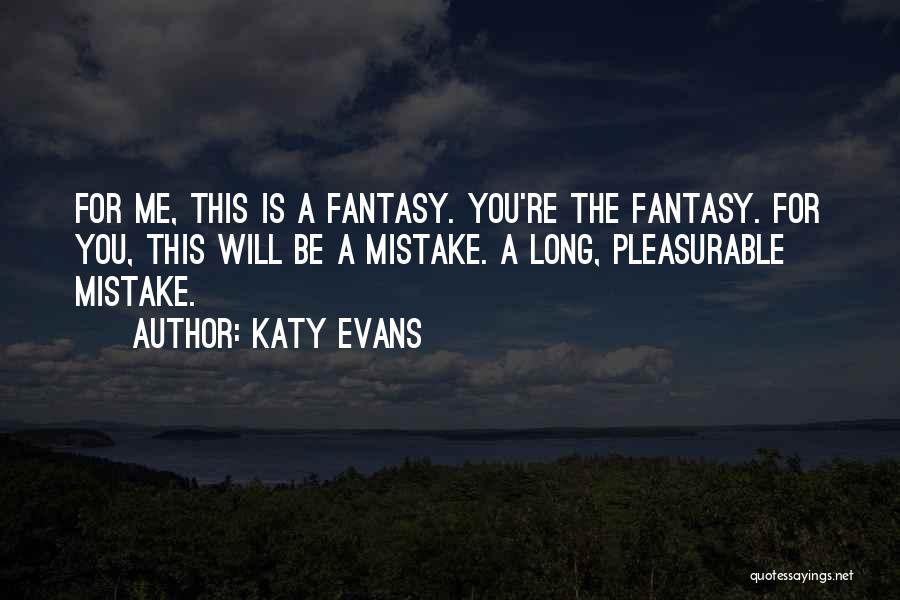 Katy Evans Quotes: For Me, This Is A Fantasy. You're The Fantasy. For You, This Will Be A Mistake. A Long, Pleasurable Mistake.