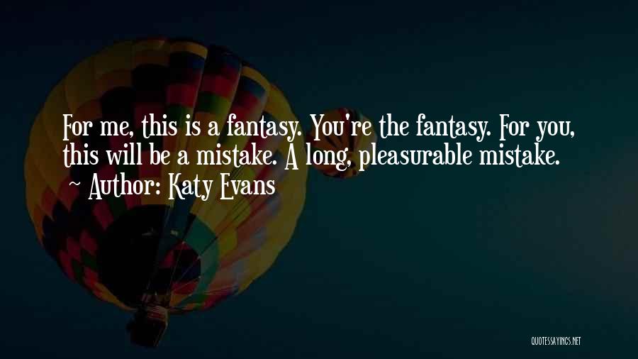 Katy Evans Quotes: For Me, This Is A Fantasy. You're The Fantasy. For You, This Will Be A Mistake. A Long, Pleasurable Mistake.