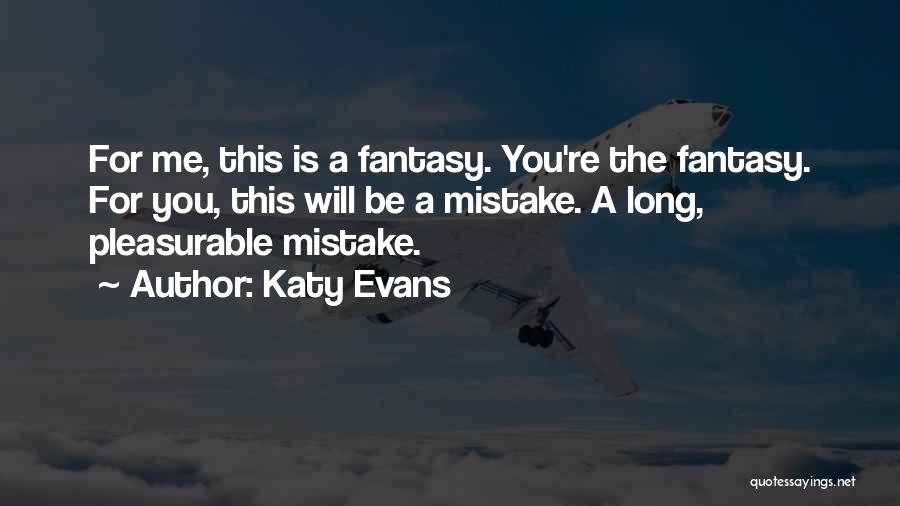 Katy Evans Quotes: For Me, This Is A Fantasy. You're The Fantasy. For You, This Will Be A Mistake. A Long, Pleasurable Mistake.