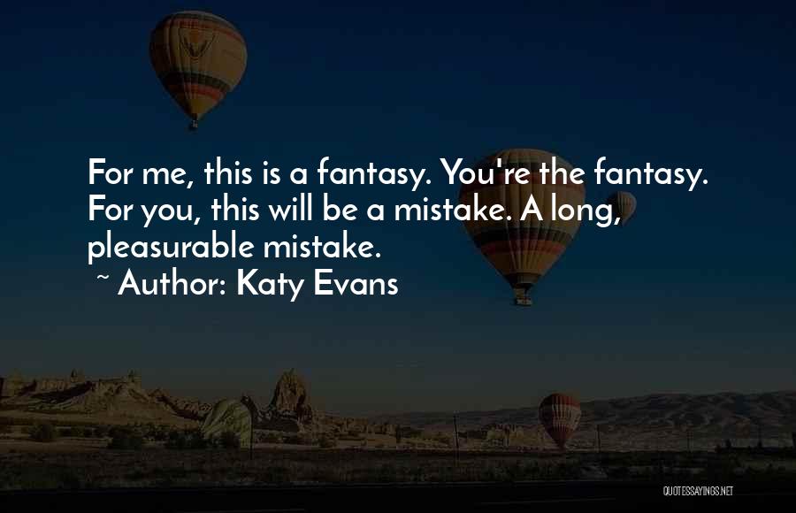 Katy Evans Quotes: For Me, This Is A Fantasy. You're The Fantasy. For You, This Will Be A Mistake. A Long, Pleasurable Mistake.