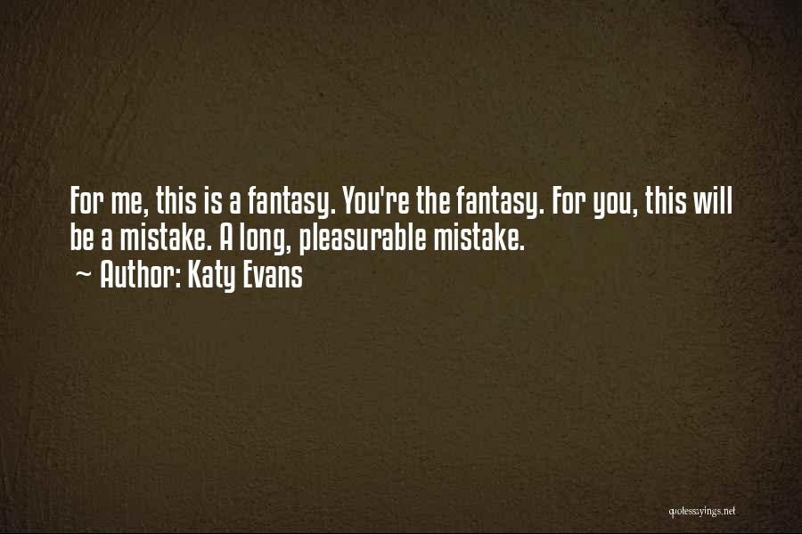 Katy Evans Quotes: For Me, This Is A Fantasy. You're The Fantasy. For You, This Will Be A Mistake. A Long, Pleasurable Mistake.