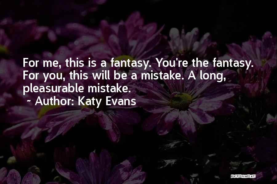 Katy Evans Quotes: For Me, This Is A Fantasy. You're The Fantasy. For You, This Will Be A Mistake. A Long, Pleasurable Mistake.